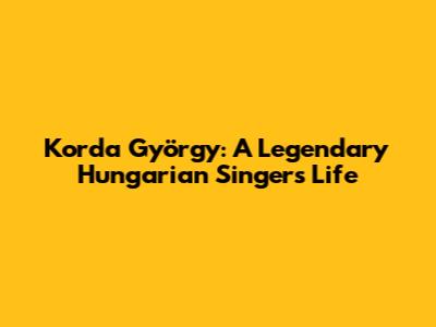 Korda György: A Legendary Hungarian Singer's Life
