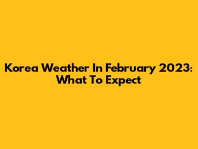 Korea Weather In February 2023: What To Expect