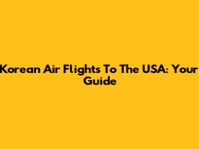 Korean Air Flights To The USA: Your Guide