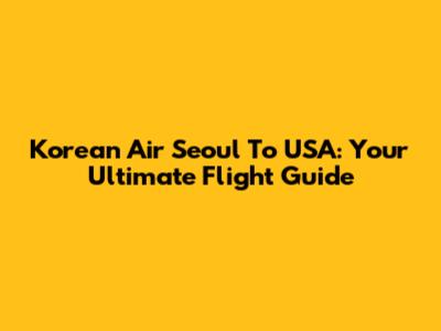 Korean Air Seoul To USA: Your Ultimate Flight Guide