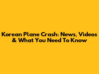 Korean Plane Crash: News, Videos & What You Need To Know