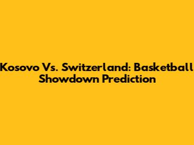 Kosovo Vs. Switzerland: Basketball Showdown Prediction
