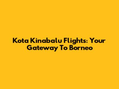 Kota Kinabalu Flights: Your Gateway To Borneo