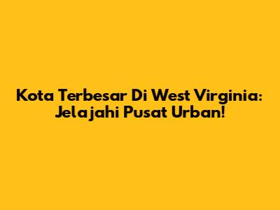 Kota Terbesar Di West Virginia: Jelajahi Pusat Urban!