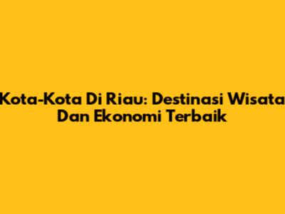 Kota-Kota Di Riau: Destinasi Wisata Dan Ekonomi Terbaik