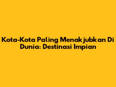 Kota-Kota Paling Menakjubkan Di Dunia: Destinasi Impian