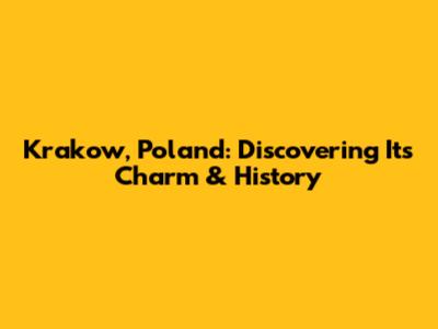 Krakow, Poland: Discovering Its Charm & History
