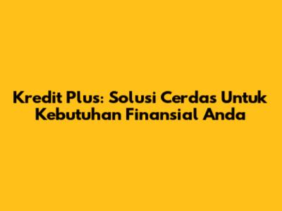 Kredit Plus: Solusi Cerdas Untuk Kebutuhan Finansial Anda