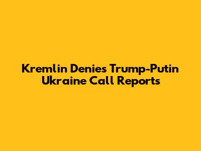 Kremlin Denies Trump-Putin Ukraine Call Reports