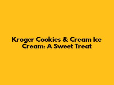 Kroger Cookies & Cream Ice Cream: A Sweet Treat