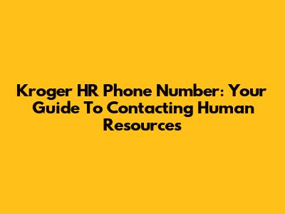Kroger HR Phone Number: Your Guide To Contacting Human Resources