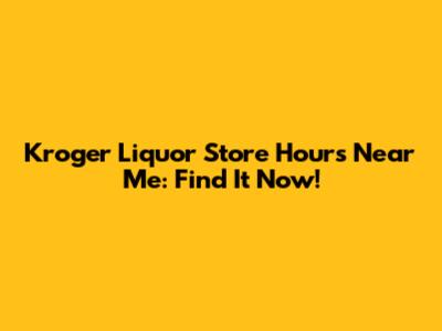 Kroger Liquor Store Hours Near Me: Find It Now!