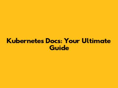 Kubernetes Docs: Your Ultimate Guide