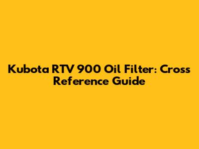 Kubota RTV 900 Oil Filter: Cross Reference Guide