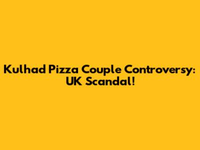 Kulhad Pizza Couple Controversy: UK Scandal!