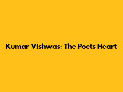 Kumar Vishwas: The Poet's Heart