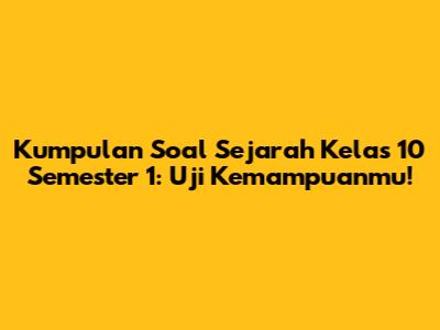 Kumpulan Soal Sejarah Kelas 10 Semester 1: Uji Kemampuanmu!
