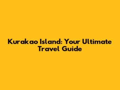 Kurakao Island: Your Ultimate Travel Guide
