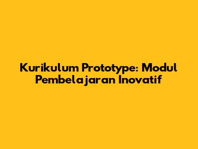Kurikulum Prototype: Modul Pembelajaran Inovatif