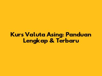 Kurs Valuta Asing: Panduan Lengkap & Terbaru