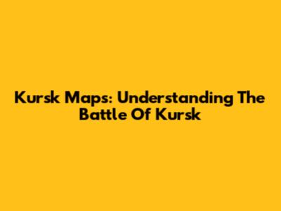 Kursk Maps: Understanding The Battle Of Kursk