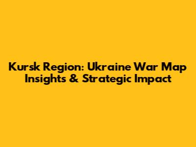 Kursk Region: Ukraine War Map Insights & Strategic Impact