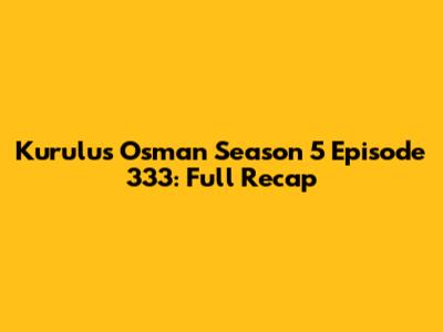 Kurulus Osman Season 5 Episode 333: Full Recap