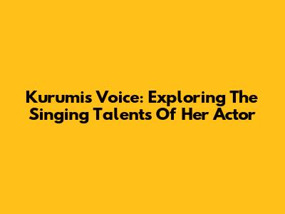Kurumi's Voice: Exploring The Singing Talents Of Her Actor