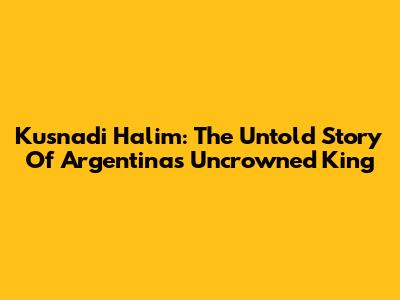 Kusnadi Halim: The Untold Story Of Argentina's Uncrowned King
