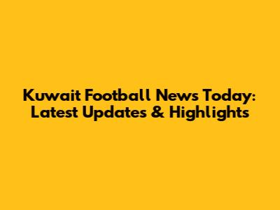 Kuwait Football News Today: Latest Updates & Highlights