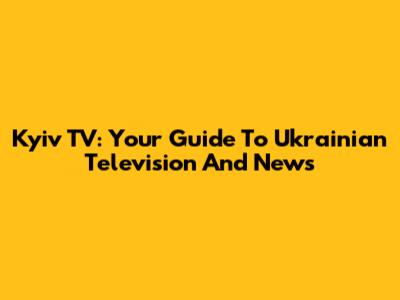 Kyiv TV: Your Guide To Ukrainian Television And News