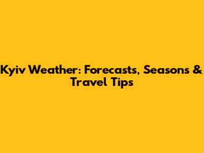 Kyiv Weather: Forecasts, Seasons & Travel Tips