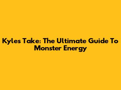 Kyle's Take: The Ultimate Guide To Monster Energy