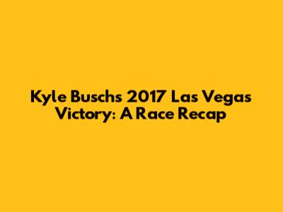 Kyle Busch's 2017 Las Vegas Victory: A Race Recap