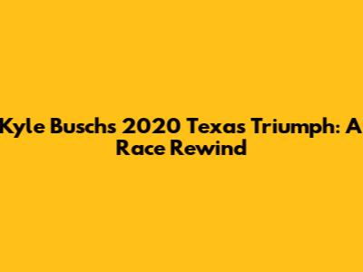 Kyle Busch's 2020 Texas Triumph: A Race Rewind
