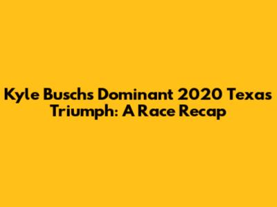 Kyle Busch's Dominant 2020 Texas Triumph: A Race Recap