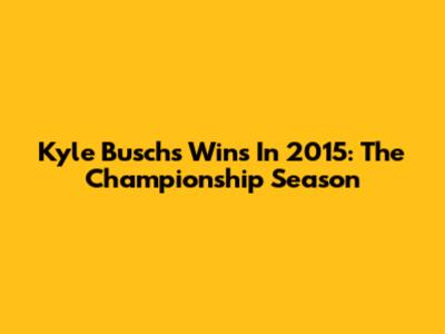 Kyle Busch's Wins In 2015: The Championship Season