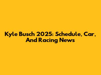 Kyle Busch 2025: Schedule, Car, And Racing News