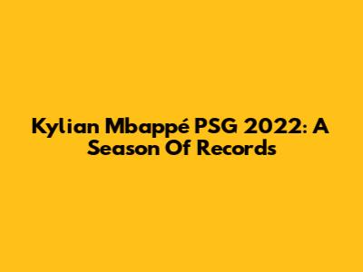 Kylian Mbappé PSG 2022: A Season Of Records