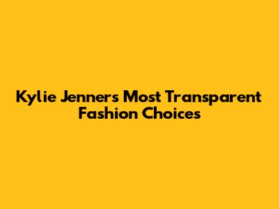 Kylie Jenner's Most Transparent Fashion Choices