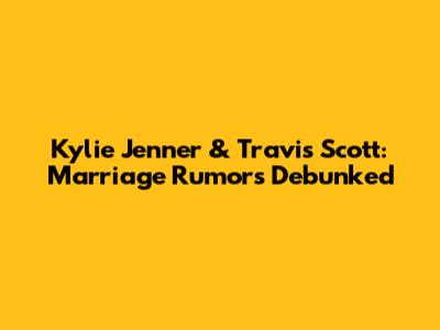 Kylie Jenner & Travis Scott: Marriage Rumors Debunked