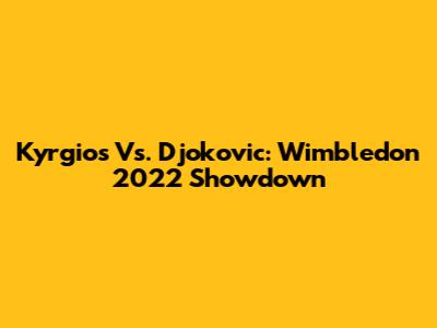 Kyrgios Vs. Djokovic: Wimbledon 2022 Showdown