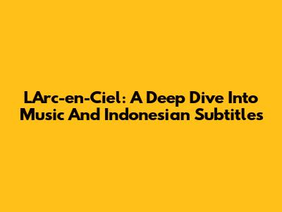 L'Arc-en-Ciel: A Deep Dive Into Music And Indonesian Subtitles