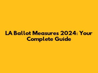 LA Ballot Measures 2024: Your Complete Guide