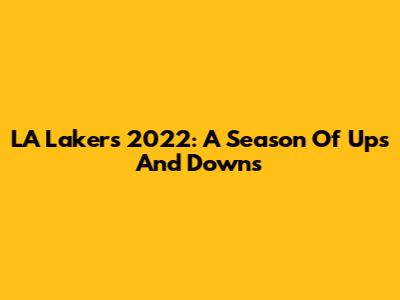 LA Lakers 2022: A Season Of Ups And Downs