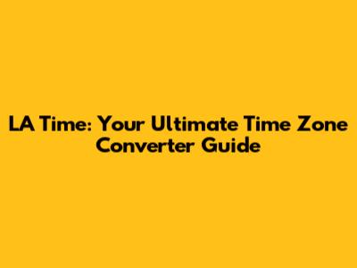 LA Time: Your Ultimate Time Zone Converter Guide
