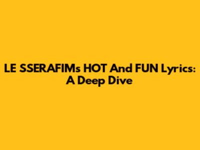 LE SSERAFIM's HOT And FUN Lyrics: A Deep Dive