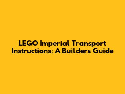 LEGO Imperial Transport Instructions: A Builder's Guide