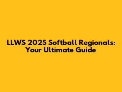 LLWS 2025 Softball Regionals: Your Ultimate Guide