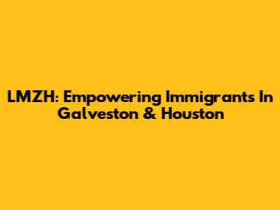 LMZH: Empowering Immigrants In Galveston & Houston